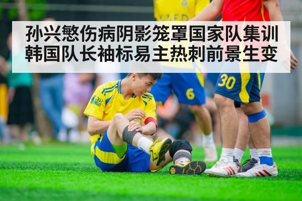 孙兴慜伤病阴影笼罩国家队集训韩国队长袖标易主热刺前景生变
