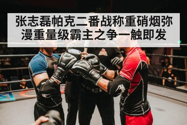 张志磊帕克二番战称重硝烟弥漫重量级霸主之争一触即发