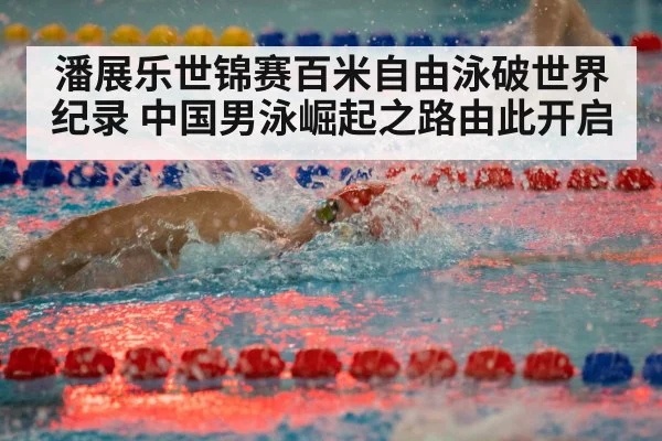 潘展乐世锦赛百米自由泳破世界纪录 中国男泳崛起之路由此开启