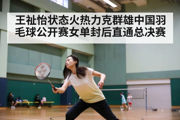 王祉怡状态火热力克群雄中国羽毛球公开赛女单封后直通总决赛