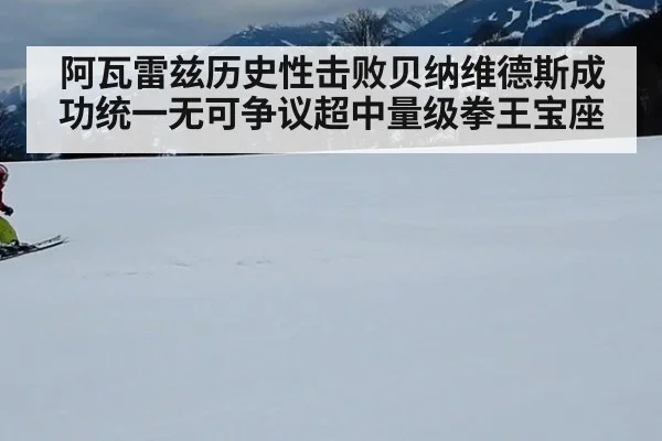阿瓦雷兹历史性击败贝纳维德斯成功统一无可争议超中量级拳王宝座